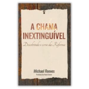A Chama Inextinguível - Descobrindo o cerne da Reforma