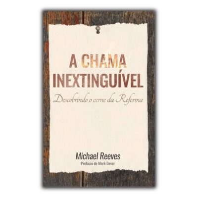 A Chama Inextinguível - Descobrindo o cerne da Reforma